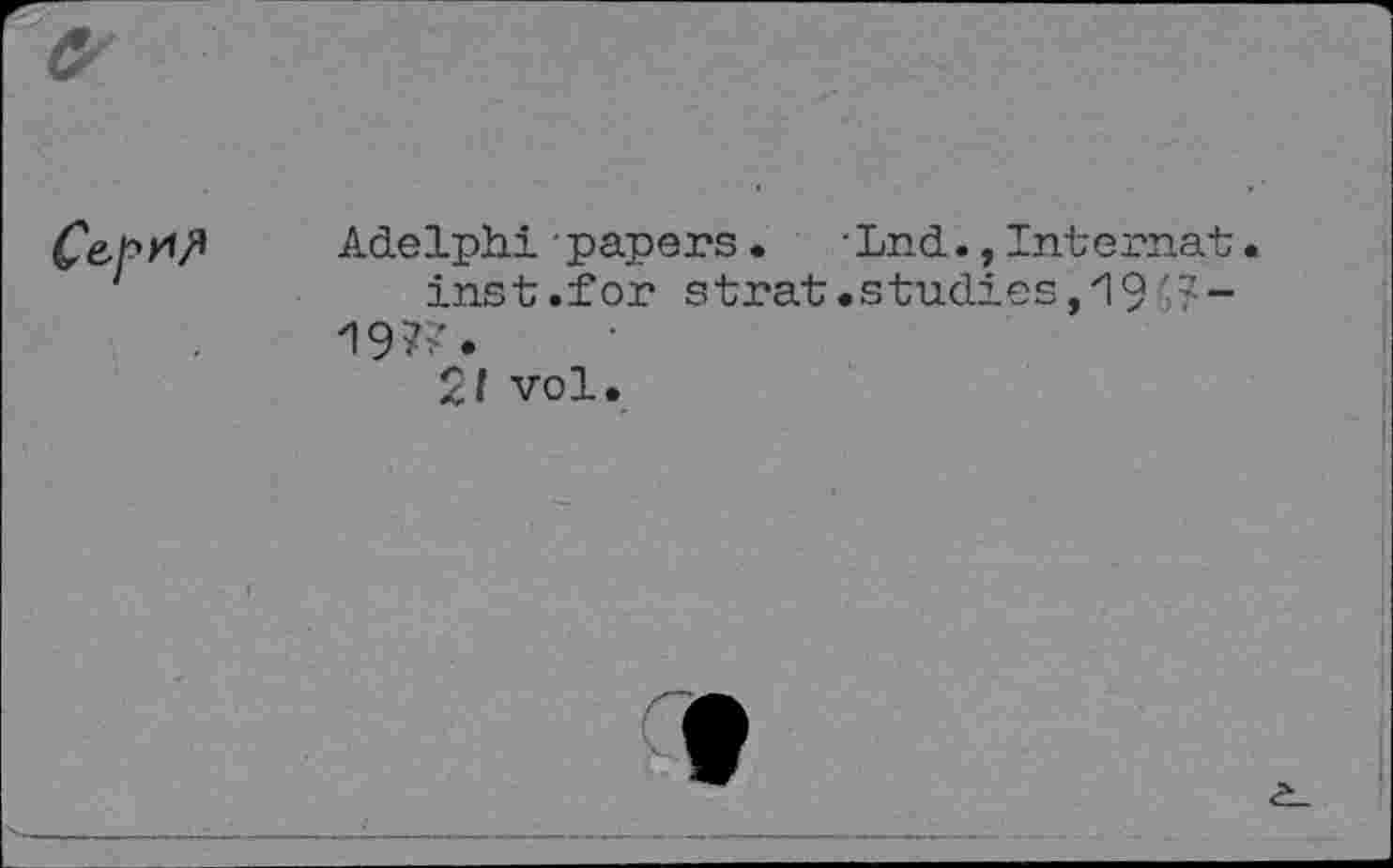 ﻿Adelphi■papers•	*Lnd.,Internat
inst.for strat.studies,19 19??.
21 vol.